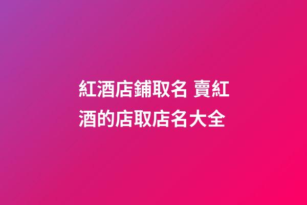 紅酒店鋪取名 賣紅酒的店取店名大全-第1張-店鋪起名-玄機派